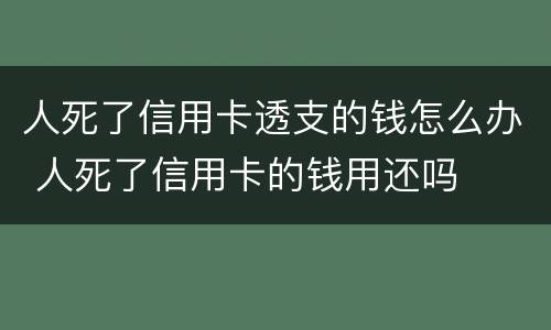 人死了信用卡透支的钱怎么办 人死了信用卡的钱用还吗