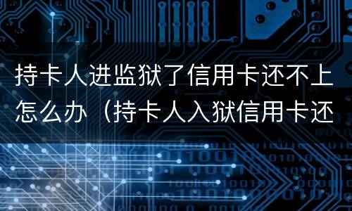 持卡人进监狱了信用卡还不上怎么办（持卡人入狱信用卡还不了怎么办）