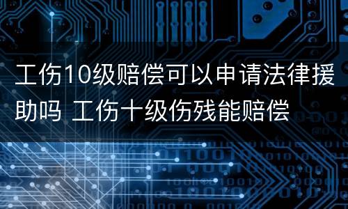 工伤10级赔偿可以申请法律援助吗 工伤十级伤残能赔偿