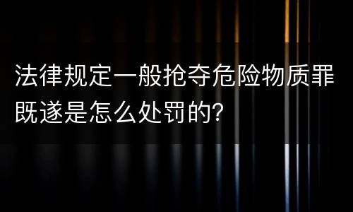 法律规定一般抢夺危险物质罪既遂是怎么处罚的？