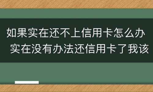 如果实在还不上信用卡怎么办 实在没有办法还信用卡了我该怎么办