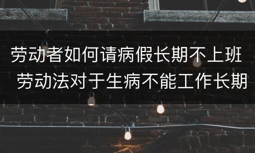 劳动者如何请病假长期不上班 劳动法对于生病不能工作长期请假
