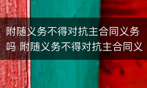 附随义务不得对抗主合同义务吗 附随义务不得对抗主合同义务吗为什么