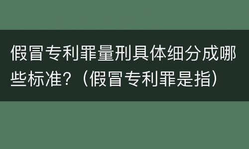 假冒专利罪量刑具体细分成哪些标准?（假冒专利罪是指）