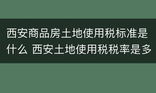 西安商品房土地使用税标准是什么 西安土地使用税税率是多少