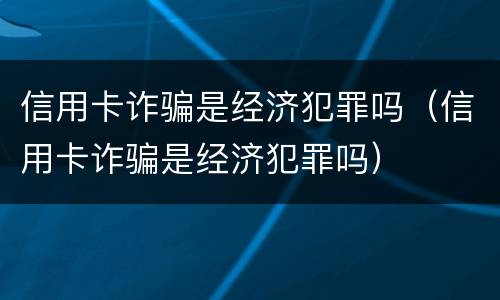 信用卡诈骗是经济犯罪吗（信用卡诈骗是经济犯罪吗）