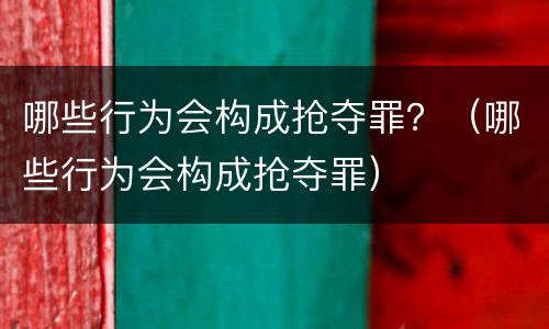哪些行为会构成抢夺罪？（哪些行为会构成抢夺罪）