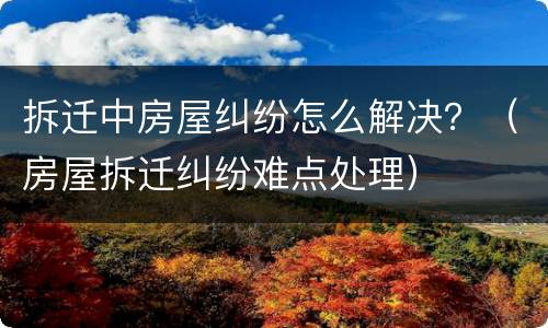 拆迁中房屋纠纷怎么解决？（房屋拆迁纠纷难点处理）