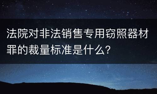 法院对非法销售专用窃照器材罪的裁量标准是什么？