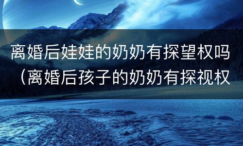 离婚后娃娃的奶奶有探望权吗（离婚后孩子的奶奶有探视权吗）