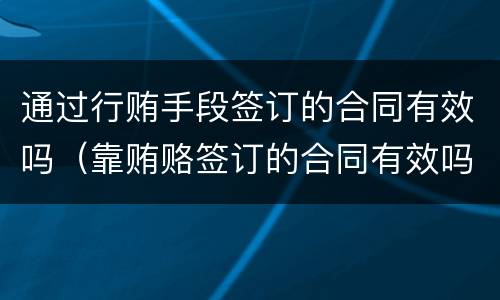 通过行贿手段签订的合同有效吗（靠贿赂签订的合同有效吗）