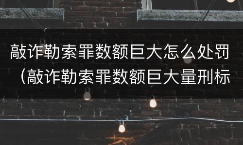 敲诈勒索罪数额巨大怎么处罚（敲诈勒索罪数额巨大量刑标准）