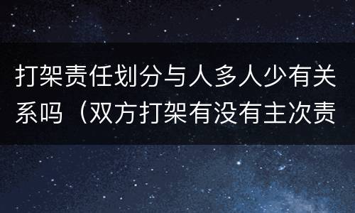 打架责任划分与人多人少有关系吗（双方打架有没有主次责任划分）