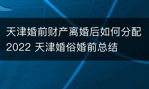 天津婚前财产离婚后如何分配2022 天津婚俗婚前总结
