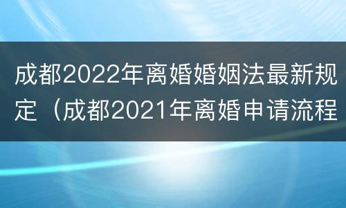 成都2022年离婚婚姻法最新规定（成都2021年离婚申请流程）