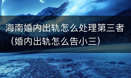 海南婚内出轨怎么处理第三者（婚内出轨怎么告小三）