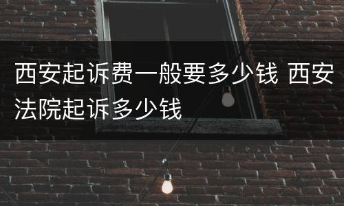 西安起诉费一般要多少钱 西安法院起诉多少钱
