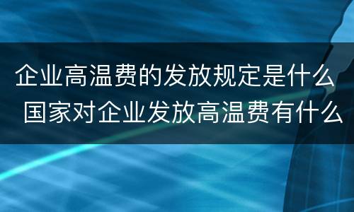 企业高温费的发放规定是什么 国家对企业发放高温费有什么规定