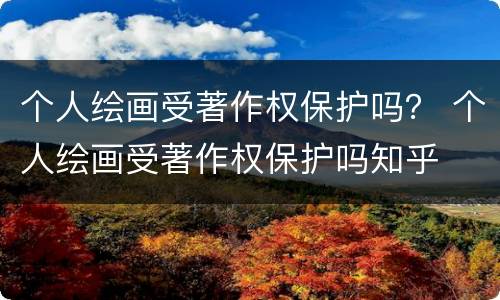 个人绘画受著作权保护吗？ 个人绘画受著作权保护吗知乎