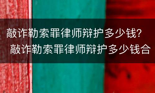 敲诈勒索罪律师辩护多少钱？ 敲诈勒索罪律师辩护多少钱合适