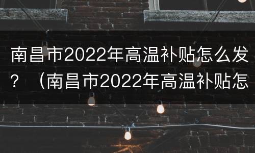 南昌市2022年高温补贴怎么发？（南昌市2022年高温补贴怎么发放的）