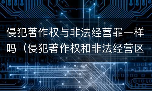 侵犯著作权与非法经营罪一样吗（侵犯著作权和非法经营区别）