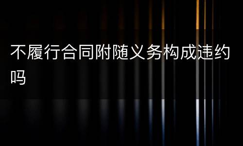 不履行合同附随义务构成违约吗