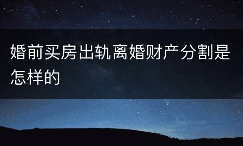 婚前买房出轨离婚财产分割是怎样的