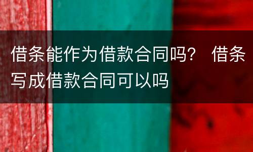 借条能作为借款合同吗？ 借条写成借款合同可以吗