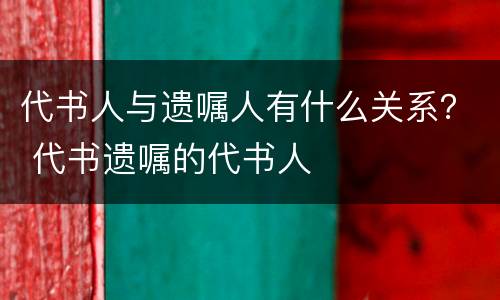 代书人与遗嘱人有什么关系？ 代书遗嘱的代书人