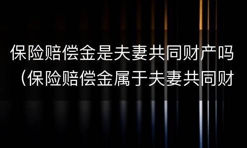 保险赔偿金是夫妻共同财产吗（保险赔偿金属于夫妻共同财产吗）