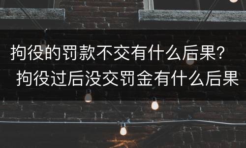 拘役的罚款不交有什么后果？ 拘役过后没交罚金有什么后果