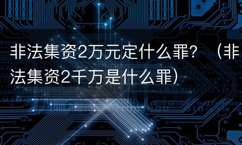 非法集资2万元定什么罪？（非法集资2千万是什么罪）