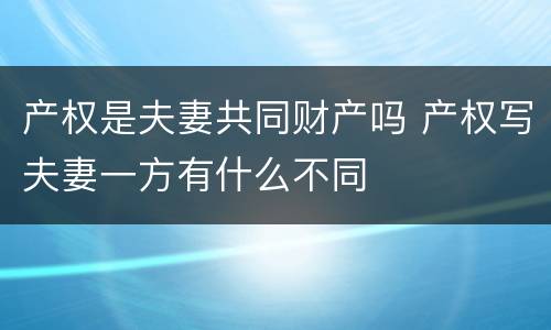 产权是夫妻共同财产吗 产权写夫妻一方有什么不同