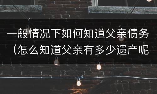 一般情况下如何知道父亲债务（怎么知道父亲有多少遗产呢）