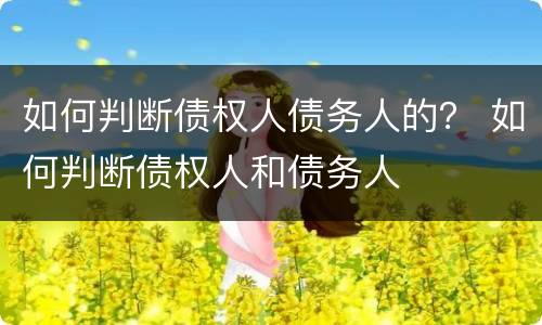 如何判断债权人债务人的？ 如何判断债权人和债务人