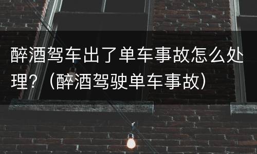 醉酒驾车出了单车事故怎么处理?（醉酒驾驶单车事故）