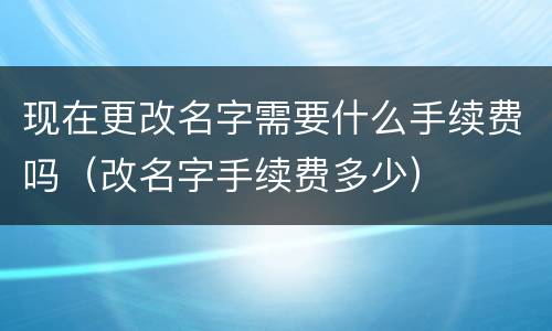 现在更改名字需要什么手续费吗（改名字手续费多少）
