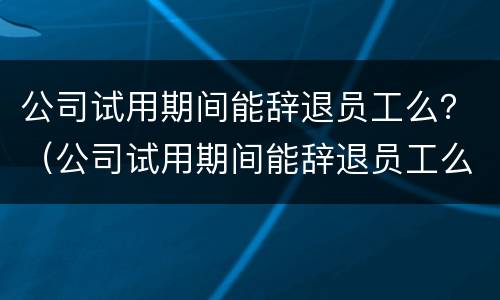 公司试用期间能辞退员工么？（公司试用期间能辞退员工么嘛）