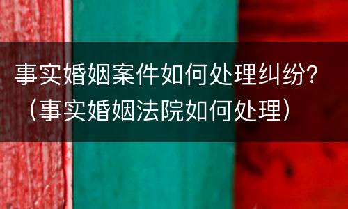 事实婚姻案件如何处理纠纷？（事实婚姻法院如何处理）