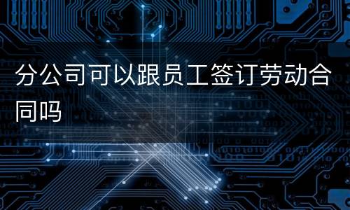 分公司可以跟员工签订劳动合同吗