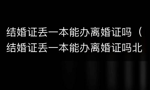 结婚证丢一本能办离婚证吗（结婚证丢一本能办离婚证吗北京）