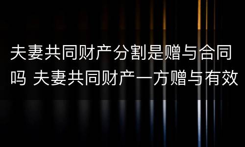 夫妻共同财产分割是赠与合同吗 夫妻共同财产一方赠与有效吗
