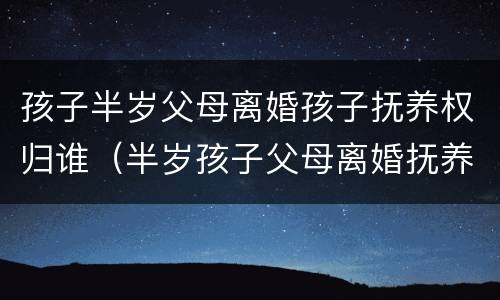 孩子半岁父母离婚孩子抚养权归谁（半岁孩子父母离婚抚养权是谁的）