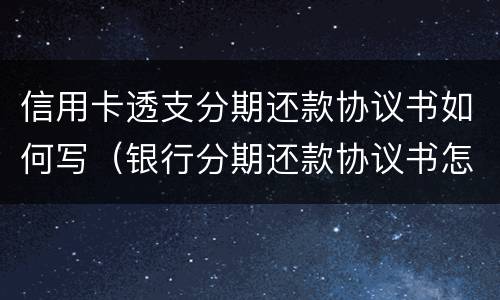 信用卡透支分期还款协议书如何写（银行分期还款协议书怎么写）
