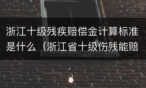 浙江十级残疾赔偿金计算标准是什么（浙江省十级伤残能赔多少钱）