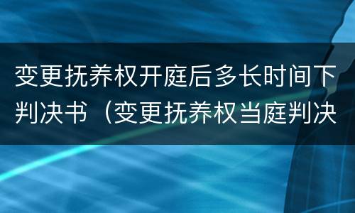 变更抚养权开庭后多长时间下判决书（变更抚养权当庭判决吗）