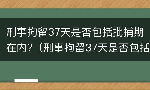刑事拘留37天是否包括批捕期在内?（刑事拘留37天是否包括批捕期在内的）
