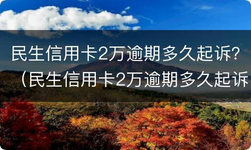民生信用卡2万逾期多久起诉？（民生信用卡2万逾期多久起诉的）