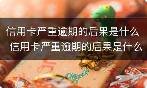 信用卡严重逾期的后果是什么 信用卡严重逾期的后果是什么呢